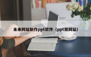 巴音郭楞蒙古未来网站制作ppt软件（ppt做网站）