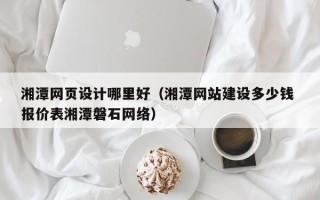 巴音郭楞蒙古湘潭网页设计哪里好（湘潭网站建设多少钱 报价表湘潭磐石网络）