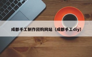 巴音郭楞蒙古成都手工制作团购网站（成都手工diy）