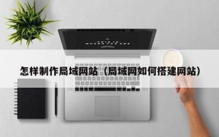 巴音郭楞蒙古怎样制作局域网站（局域网如何搭建网站）