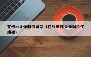 巴音郭楞蒙古在线ai头像制作网站（在线制作头像图片生成器）