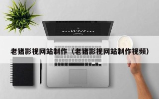 巴音郭楞蒙古老猪影视网站制作（老猪影视网站制作视频）