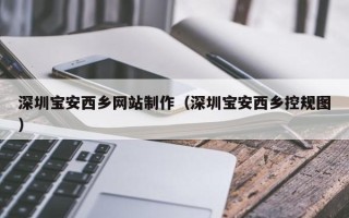 巴音郭楞蒙古深圳宝安西乡网站制作（深圳宝安西乡控规图）