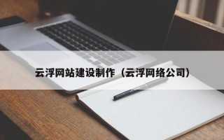 巴音郭楞蒙古云浮网站建设制作（云浮网络公司）