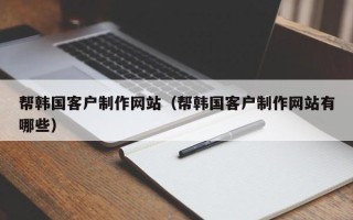 巴音郭楞蒙古帮韩国客户制作网站（帮韩国客户制作网站有哪些）